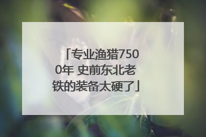 专业渔猎7500年 史前东北老铁的装备太硬了