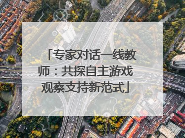 专家对话一线教师：共探自主游戏观察支持新范式