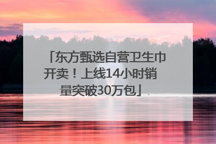 东方甄选自营卫生巾开卖！上线14小时销量突破30万包