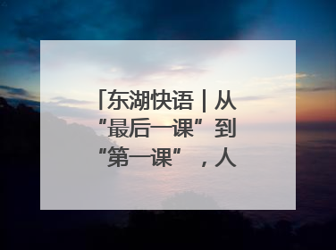 东湖快语｜从“最后一课”到“第一课”，人生不设限