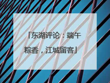东湖评论：端午粽香，江城留客