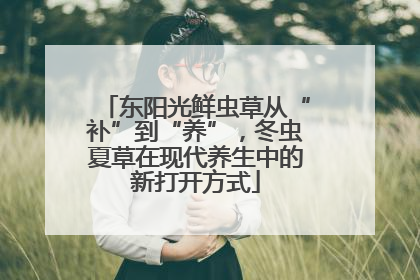 东阳光鲜虫草从“补”到“养”，冬虫夏草在现代养生中的新打开方式