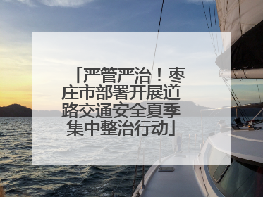 严管严治！枣庄市部署开展道路交通安全夏季集中整治行动