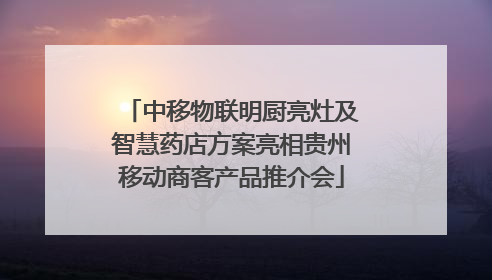中移物联明厨亮灶及智慧药店方案亮相贵州移动商客产品推介会