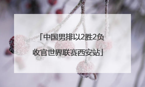 中国男排以2胜2负收官世界联赛西安站