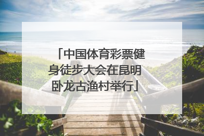 中国体育彩票健身徒步大会在昆明卧龙古渔村举行