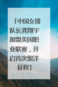 中国女排队长龚翔宇加盟美国职业联赛，开启首次留洋征程
