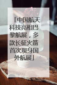 中国航天科技亮相巴黎航展，多款长征火箭首次现身国外航展