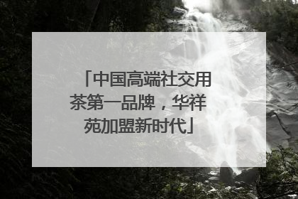 中国高端社交用茶第一品牌，华祥苑加盟新时代