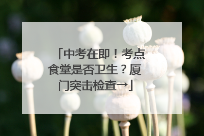 中考在即！考点食堂是否卫生？厦门突击检查→