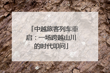 中越旅客列车重启：一场跨越山川的时代叩问