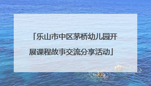 乐山市中区茅桥幼儿园开展课程故事交流分享活动