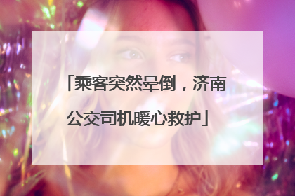 乘客突然晕倒，济南公交司机暖心救护