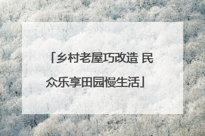 乡村老屋巧改造 民众乐享田园慢生活