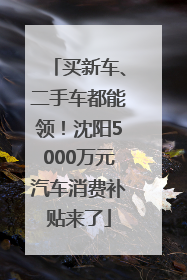 买新车、二手车都能领！沈阳5000万元汽车消费补贴来了