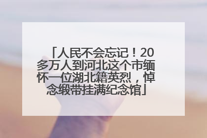 人民不会忘记！20多万人到河北这个市缅怀一位湖北籍英烈，悼念缎带挂满纪念馆