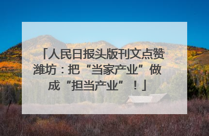 人民日报头版刊文点赞潍坊：把“当家产业”做成“担当产业”！