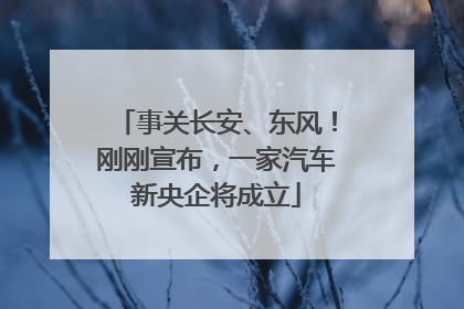 事关长安、东风！刚刚宣布，一家汽车新央企将成立