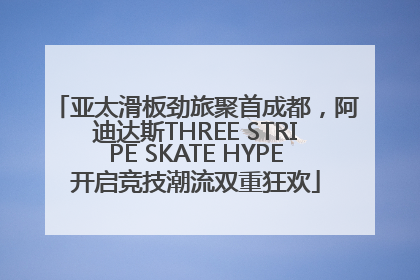 亚太滑板劲旅聚首成都，阿迪达斯THREE STRIPE SKATE HYPE开启竞技潮流双重狂欢