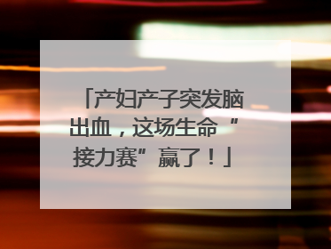 产妇产子突发脑出血，这场生命“接力赛”赢了！
