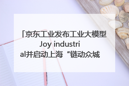 京东工业发布工业大模型Joy industrial并启动上海“链动众城 万亿降本”计划