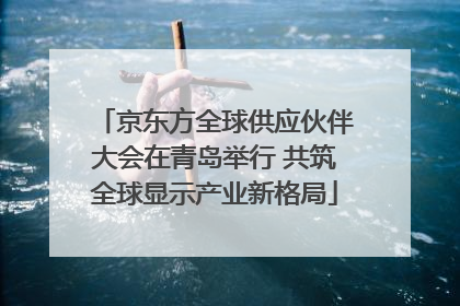 京东方全球供应伙伴大会在青岛举行 共筑全球显示产业新格局