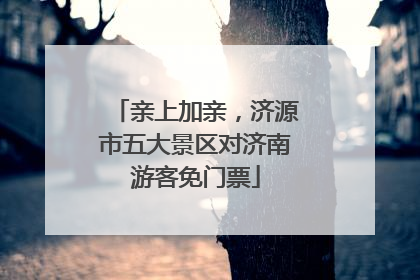 亲上加亲，济源市五大景区对济南游客免门票
