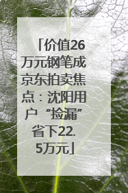 价值26万元钢笔成京东拍卖焦点：沈阳用户“捡漏”省下22.5万元