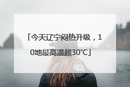 今天辽宁闷热升级，10地最高温超30℃