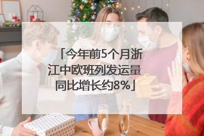 今年前5个月浙江中欧班列发运量同比增长约8%