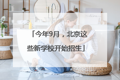 今年9月，北京这些新学校开始招生