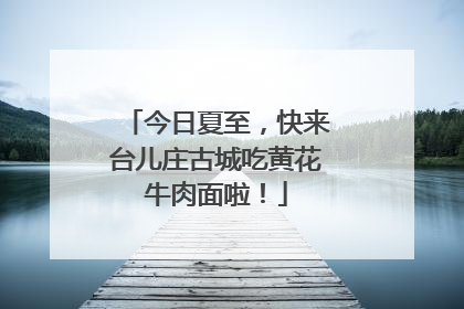 今日夏至，快来台儿庄古城吃黄花牛肉面啦！