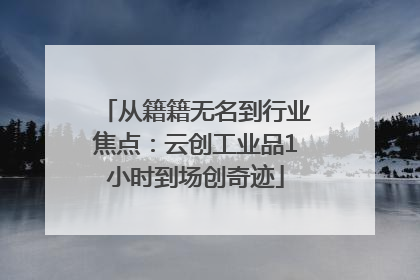 从籍籍无名到行业焦点：云创工业品1小时到场创奇迹