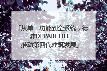 从单一功能到全系统，德沛DEPAIR LIFE推动第四代建筑发展