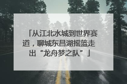 从江北水城到世界赛道，聊城东昌湖摇篮走出“龙舟梦之队”