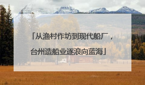 从渔村作坊到现代船厂，台州造船业逐浪向蓝海
