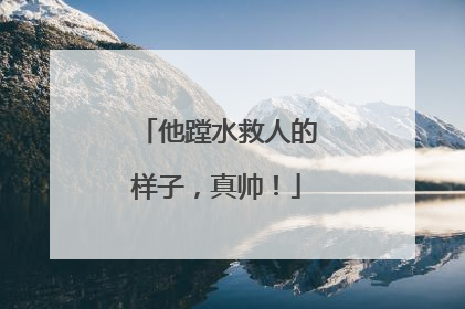 他蹚水救人的样子，真帅！