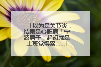 以为是关节炎，结果是心脏病！宁波男子：起初就是上班觉得累……