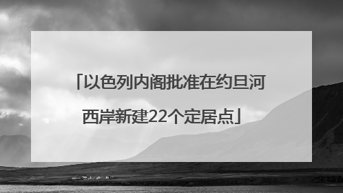 以色列内阁批准在约旦河西岸新建22个定居点