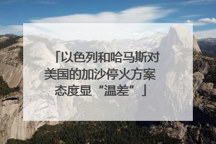 以色列和哈马斯对美国的加沙停火方案态度显“温差”