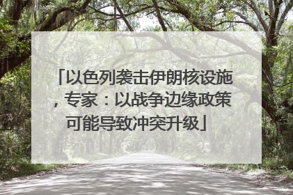 以色列袭击伊朗核设施，专家：以战争边缘政策可能导致冲突升级