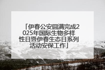伊春公安圆满完成2025年国际生物多样性日暨伊春生态日系列活动安保工作