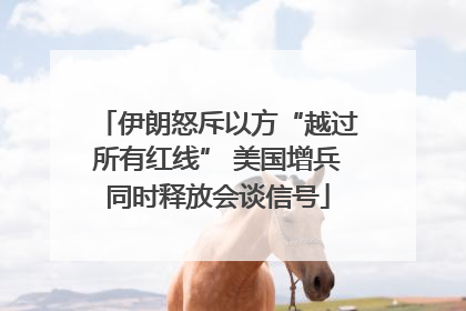 伊朗怒斥以方“越过所有红线” 美国增兵同时释放会谈信号
