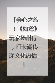 会心之旅！《如鸢》玩家扬州行，打卡潮传递文化热情