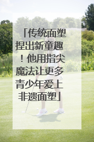 传统面塑捏出新童趣！他用指尖魔法让更多青少年爱上非遗面塑
