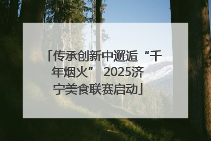 传承创新中邂逅“千年烟火” 2025济宁美食联赛启动
