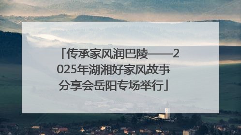 传承家风润巴陵——2025年湖湘好家风故事分享会岳阳专场举行