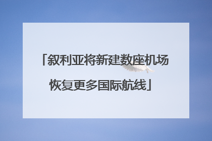 叙利亚将新建数座机场 恢复更多国际航线