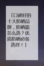 口碑好的十大防晒品牌，防晒霜怎么选？优质防晒必备选择！