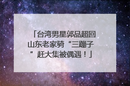 台湾男星郭品超回山东老家骑“三蹦子”赶大集被偶遇！